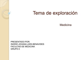 Tema de exploración Medicina  PRESENTADO POR: INGRID JOHANA LARA BENAVIDES FACULTAD DE MEDICINA GRUPO:3 