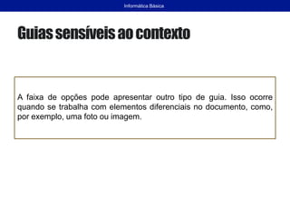 Guiassensíveisaocontexto
A faixa de opções pode apresentar outro tipo de guia. Isso ocorre
quando se trabalha com elementos diferenciais no documento, como,
por exemplo, uma foto ou imagem.
Informática Básica
 