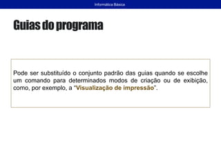 Guiasdoprograma
Pode ser substituído o conjunto padrão das guias quando se escolhe
um comando para determinados modos de criação ou de exibição,
como, por exemplo, a “Visualização de impressão”.
Informática Básica
 
