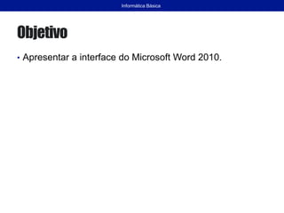 Objetivo
• Apresentar a interface do Microsoft Word 2010.
Informática Básica
 