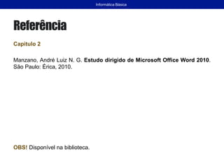 Referência
Capitulo 2
Manzano, André Luiz N. G. Estudo dirigido de Microsoft Office Word 2010.
São Paulo: Érica, 2010.
OBS! Disponível na biblioteca.
Informática Básica
 