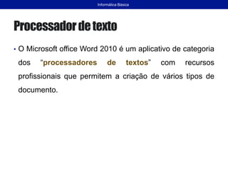 Processadordetexto
• O Microsoft office Word 2010 é um aplicativo de categoria
dos “processadores de textos” com recursos
profissionais que permitem a criação de vários tipos de
documento.
Informática Básica
 