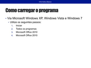 Comocarregaroprograma
• Via Microsoft Windows XP, Windows Vista e Windows 7
• Utilize os seguintes passos:
1. Iniciar
2. Todos os programas
3. Microsoft Office 2010
4. Microsoft Office 2010
Informática Básica
 