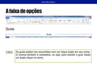 Afaixadeopções
Guias
OBS
Informática Básica
Guias
As guias podem ser escondidas com um clique duplo em seu nome.
O inverso também é verdadeiro, ou seja, para reexibir a guia, basta
um duplo clique no nome.
 