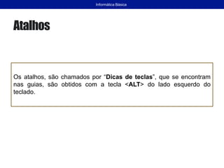 Atalhos
Os atalhos, são chamados por “Dicas de teclas”, que se encontram
nas guias, são obtidos com a tecla <ALT> do lado esquerdo do
teclado.
Informática Básica
 