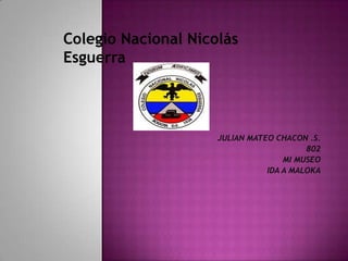 Colegio Nacional Nicolás
Esguerra




                     JULIAN MATEO CHACON .S.
                                         802
                                    MI MUSEO
                                IDA A MALOKA
 