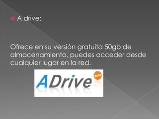    A drive:



Ofrece en su versión gratuita 50gb de
almacenamiento, puedes acceder desde
cualquier lugar en la red.
 