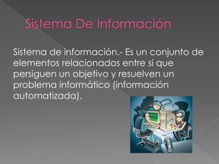 Sistema de información.- Es un conjunto de
elementos relacionados entre si que
persiguen un objetivo y resuelven un
problema informático (información
automatizada).
 