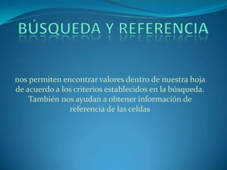 nos permiten encontrar valores dentro de nuestra hoja
de acuerdo a los criterios establecidos en la búsqueda.
También nos ayudan a obtener información de
referencia de las celdas
 
