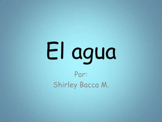 El agua
Por:
Shirley Bacca M.
 