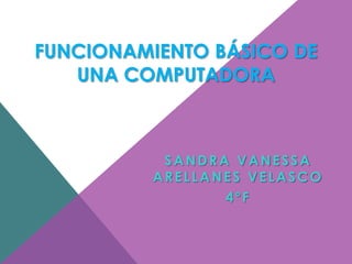 FUNCIONAMIENTO BÁSICO DE
UNA COMPUTADORA
SANDRA VANESSA
ARELLANES VELASCO
4ºF
 