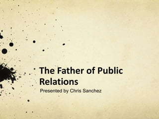 The Father of Public
Relations
Presented by Chris Sanchez

 