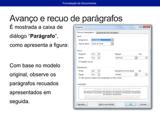 Avanço e recuo de parágrafos
É mostrada a caixa de
diálogo “Parágrafo”,
como apresenta a figura:
Com base no modelo
original, observe os
parágrafos recuados
apresentados em
seguida.
Formatação de Documentos
 