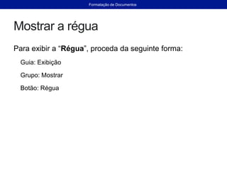 Mostrar a régua
Para exibir a “Régua”, proceda da seguinte forma:
Guia: Exibição
Grupo: Mostrar
Botão: Régua
Formatação de Documentos
 