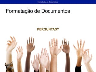 Formatação de Documentos
PERGUNTAS?
Formatação de Documentos
 