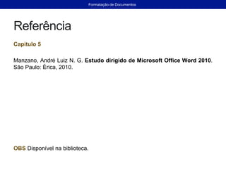 Referência
Capitulo 5
Manzano, André Luiz N. G. Estudo dirigido de Microsoft Office Word 2010.
São Paulo: Érica, 2010.
OBS Disponível na biblioteca.
Formatação de Documentos
 