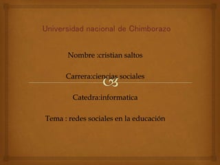Nombre :cristian saltos
Carrera:ciencias sociales
Catedra:informatica
Tema : redes sociales en la educación
 