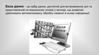 База даних - це набір даних, достатній для встановлення цілі та 
представлений на машинному носієві у вигляді, що дозволяє 
здійснювати автоматизовану обробку наявної в ньому інформації. 
 