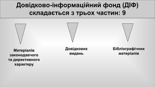 Довідково-інформаційний фонд (ДІФ) 
складається з трьох частин: 9 
Матеріалів 
законодавчого 
та директивного 
характеру 
Довідкових 
видань 
Бібліографічних 
матеріалів 
 