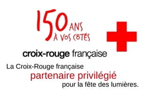 La Croix-Rouge française 
partenaire privilégié 
pour la fête des lumières. 
 