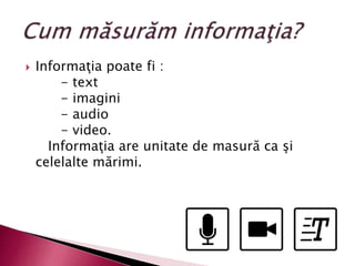  Informaţia poate fi :
- text
- imagini
- audio
- video.
Informaţia are unitate de masură ca şi
celelalte mărimi.
 