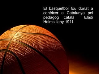 El basquetbol fou donat a
conèixer a Catalunya pel
pedagog català Eladi
Holms l'any 1911
 