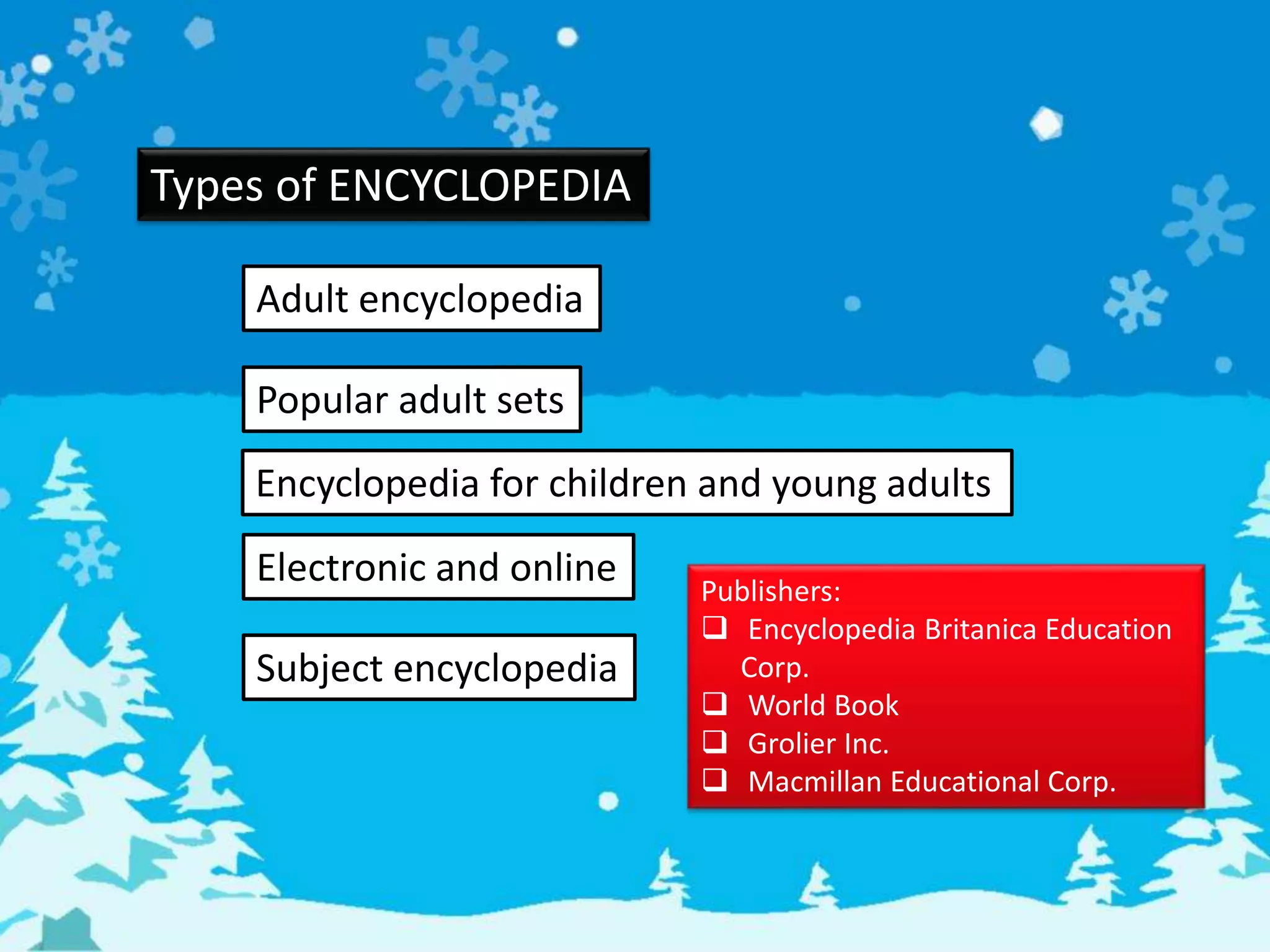 Types of ENCYCLOPEDIA
Adult encyclopedia
Popular adult sets
Encyclopedia for children and young adults
Electronic and online
Subject encyclopedia
Publishers:
 Encyclopedia Britanica Education
Corp.
 World Book
 Grolier Inc.
 Macmillan Educational Corp.
 