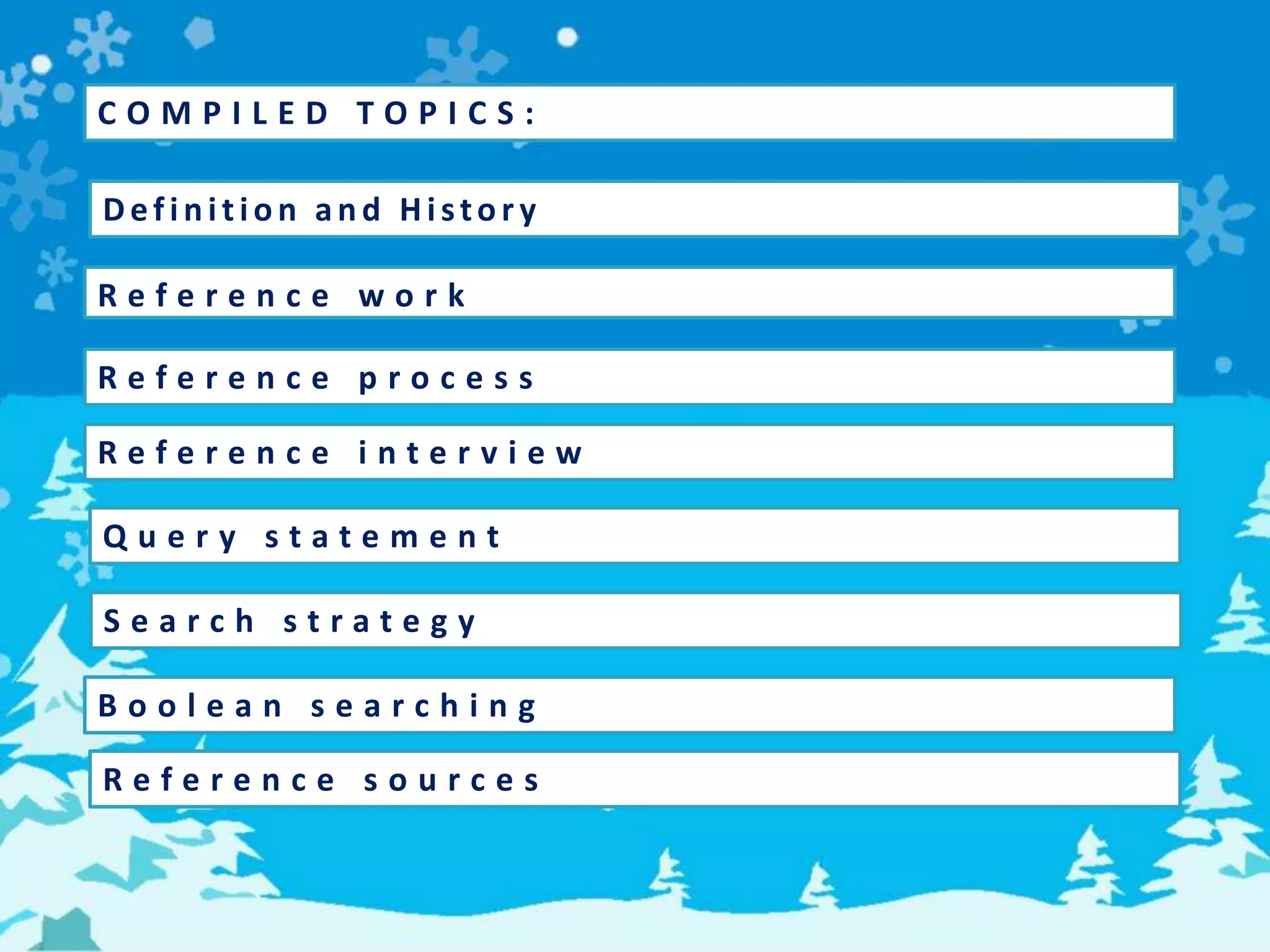 C O M P I L E D T O P I C S :
Def in ition an d Histor y
R e f e r e n c e w o r k
R e f e r e n c e p r o c e s s
R e f e r e n c e i n t e r v i e w
Q u e r y s t a t e m e n t
S e a r c h s t r a t e g y
B o o l e a n s e a r c h i n g
R e f e r e n c e s o u r c e s
 