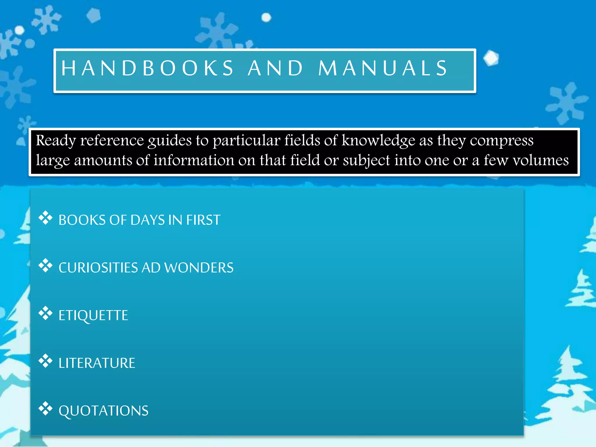 H A N D B O O K S A N D M A N U A L S
Ready reference guides to particular fields of knowledge as they compress
large amounts of information on that field or subject into one or a few volumes
 BOOKS OFDAYS IN FIRST
 CURIOSITIES AD WONDERS
 ETIQUETTE
 LITERATURE
 QUOTATIONS
 