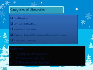 Categories ofDirectories
 Local Directories
 GovernmentDirectories
 Institutional Directories
 Tradeand Business Directories and investment services
 Professional Directories
Examples:
 Encyclopedia of Associations
 The Foundation Directory
 The Europa World of Learning
 
