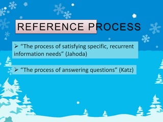 REFERENCE PROCESS
 “The process of satisfying specific, recurrent
information needs” (Jahoda)
 “The process of answering questions” (Katz)
 