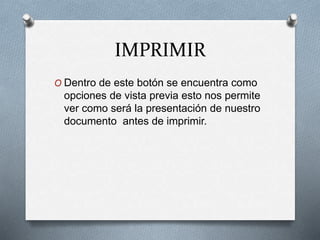 IMPRIMIR
O Dentro de este botón se encuentra como
opciones de vista previa esto nos permite
ver como será la presentación de nuestro
documento antes de imprimir.
 