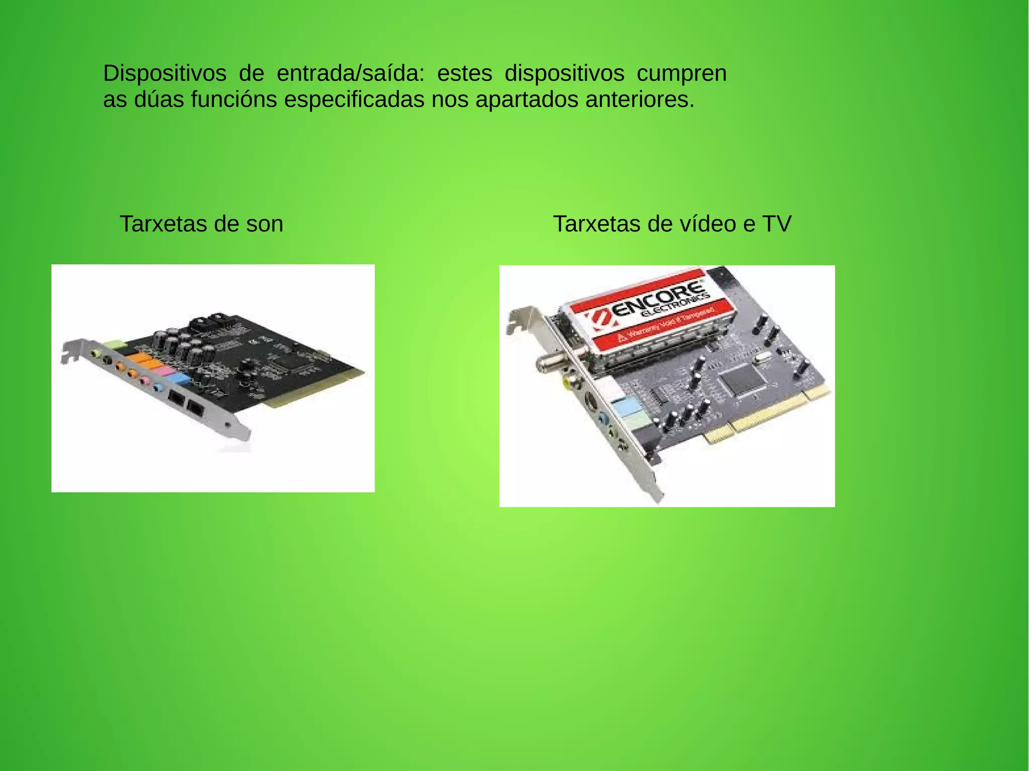 Dispositivos de entrada/saída: estes dispositivos cumpren
as dúas funcións especificadas nos apartados anteriores.
Tarxetas de son Tarxetas de vídeo e TV
 