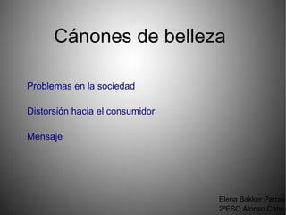 Cánones de belleza
Problemas en la sociedad
Distorsión hacia el consumidor
Mensaje
Elena Bakker Parras
2ºESO Alonso Cano
 