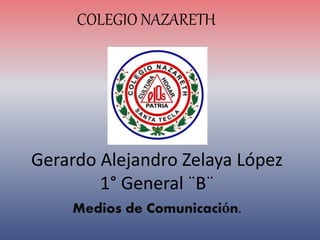 Gerardo Alejandro Zelaya López
1° General ¨B¨
Medios de Comunicación.
COLEGIO NAZARETH
 