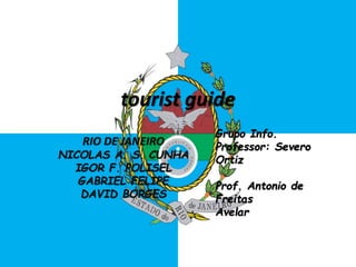 tourist guide
RIO DE JANEIRO
NICOLAS A. S. CUNHA
IGOR F. POLISEL
GABRIEL FELIPE
DAVID BORGES
Grupo Info.
Professor: Severo
Ortiz
Prof. Antonio de
Freitas
Avelar
 