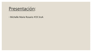 Presentación:
◦ Michelle Marie Rosario #19 3roA
 