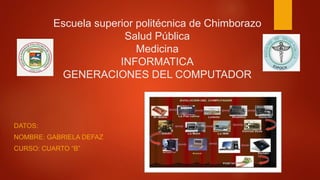 Escuela superior politécnica de Chimborazo
Salud Pública
Medicina
INFORMATICA
GENERACIONES DEL COMPUTADOR
DATOS:
NOMBRE: GABRIELA DEFAZ
CURSO: CUARTO “B”
 