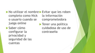  No utilizar el nombre
completo como Nick
o usuario cuando se
juega online
 Saber cómo
configurar la
privacidad y
seguridad de las
cuentas
 Evitar que les roben
la información
comprometedora
 Tener una política
cuidadosa de uso de
contraseña
25
 