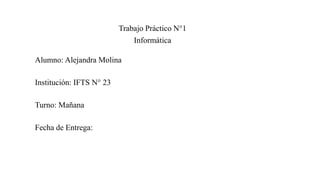 Trabajo Práctico N°1
Informática
Alumno: Alejandra Molina
Institución: IFTS N° 23
Turno: Mañana
Fecha de Entrega:
 