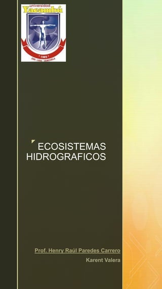z
ECOSISTEMAS
HIDROGRAFICOS
Prof. Henry Raúl Paredes Carrero
Karent Valera
 
