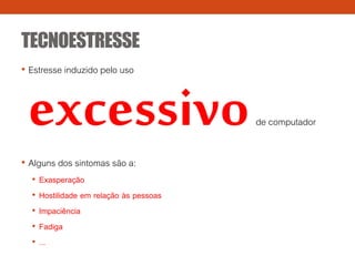 TECNOESTRESSE
• Estresse induzido pelo uso
excessivode computador
• Alguns dos sintomas são a:
• Exasperação
• Hostilidade em relação às pessoas
• Impaciência
• Fadiga
• ...
 