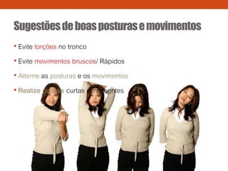 Sugestõesdeboasposturasemovimentos
• Evite torções no tronco
• Evite movimentos bruscos/ Rápidos
• Alterne as posturas e os movimentos
• Realize pausas curtas e frequentes
 