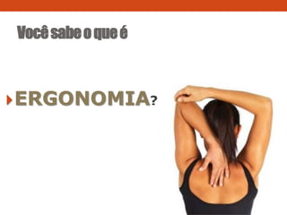 ERGONOMIA?
Vocêsabeoqueé
 