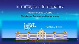 Introdução a Informática
Professor Júlio C. Costa
Disciplina de Pensamento Computacional
 
