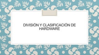 DIVISIÓN Y CLASIFICACIÓN DE
HARDWARE
 