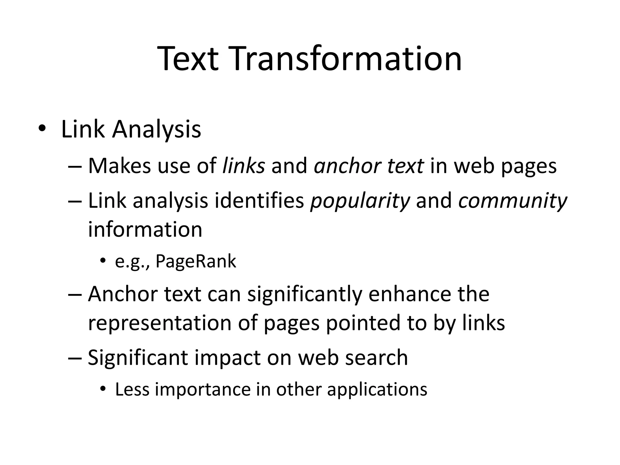 Text Transformation
• Link Analysis
– Makes use of links and anchor text in web pages
– Link analysis identifies popularity and community
information
• e.g., PageRank
– Anchor text can significantly enhance the
representation of pages pointed to by links
– Significant impact on web search
• Less importance in other applications
 