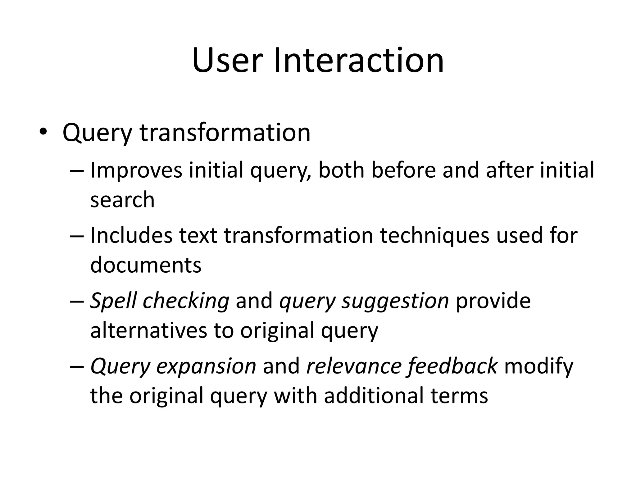 User Interaction
• Query transformation
– Improves initial query, both before and after initial
search
– Includes text transformation techniques used for
documents
– Spell checking and query suggestion provide
alternatives to original query
– Query expansion and relevance feedback modify
the original query with additional terms
 