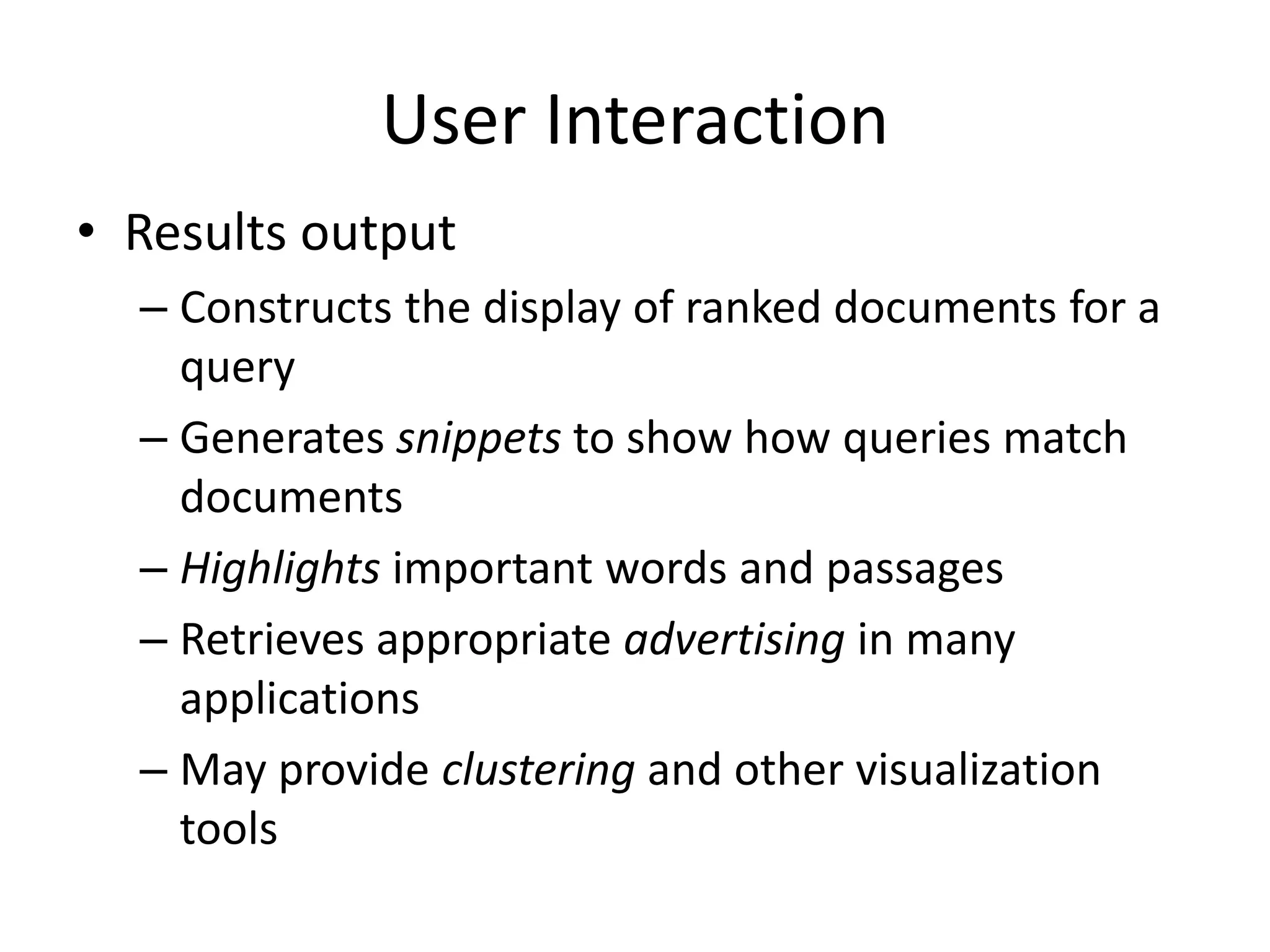 User Interaction
• Results output
– Constructs the display of ranked documents for a
query
– Generates snippets to show how queries match
documents
– Highlights important words and passages
– Retrieves appropriate advertising in many
applications
– May provide clustering and other visualization
tools
 