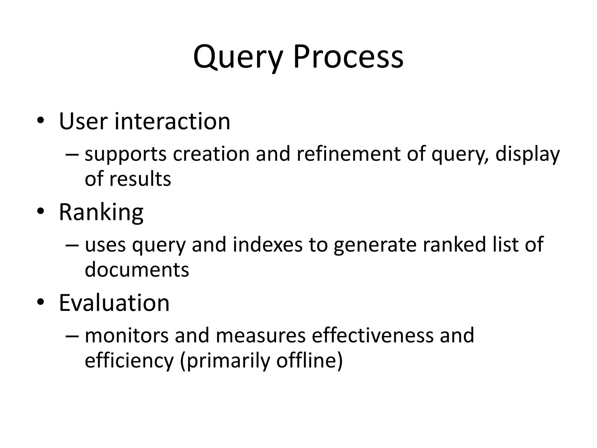 Query Process
• User interaction
– supports creation and refinement of query, display
of results
• Ranking
– uses query and indexes to generate ranked list of
documents
• Evaluation
– monitors and measures effectiveness and
efficiency (primarily offline)
 